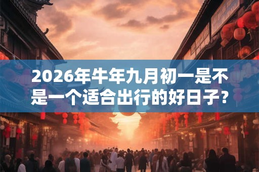 2026年牛年九月初一是不是一个适合出行的好日子? 2026年牛年九月初一是不是一个适合出行的好日子?
