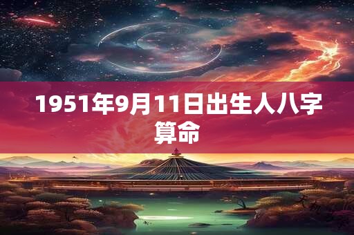 1951年9月11日出生人八字算命 1951年9月11日出生人八字算命