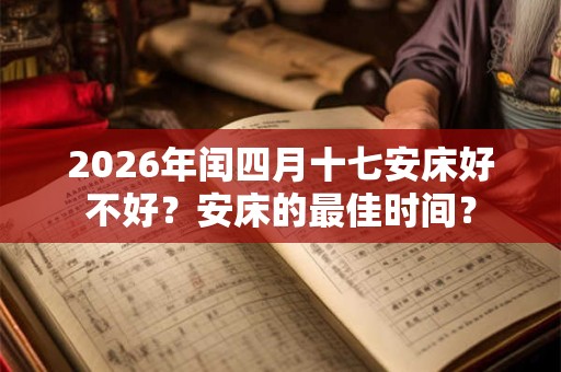 2026年闰四月十七安床好不好？安床的最佳时间？