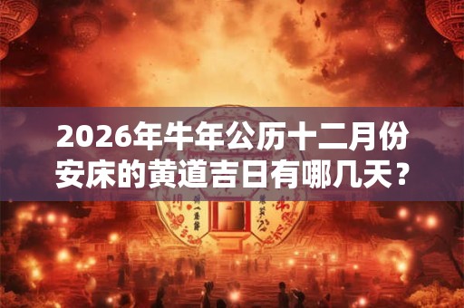 2026年牛年公历十二月份安床的黄道吉日有哪几天? 2026年牛年公历十二月份安床的黄道吉日有哪几天?