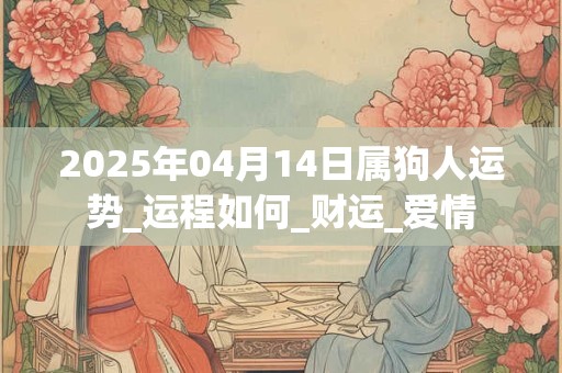 2025年04月14日属狗人运势_运程如何_财运_爱情 2025年04月14日属狗人运势_运程如何_财运_爱情