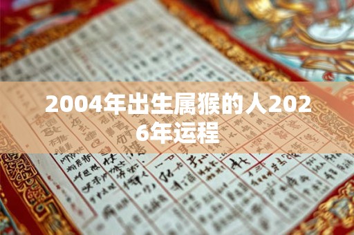 2004年出生属猴的人2026年运程 2004年出生属猴的人2026年运程