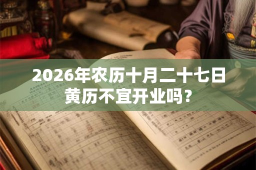 2026年农历十月二十七日黄历不宜开业吗? 2026年农历十月二十七日黄历不宜开业吗?