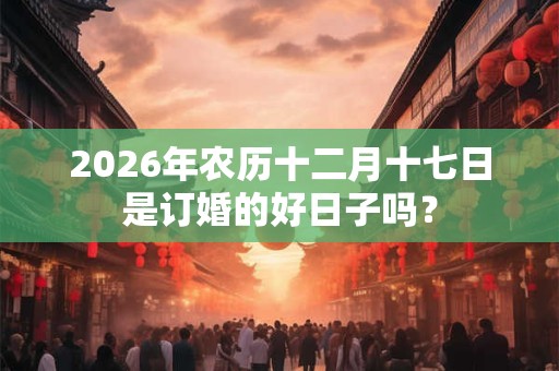 2026年农历十二月十七日是订婚的好日子吗? 2026年农历十二月十七日是订婚的好日子吗?