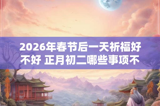 2026年春节后一天祈福好不好 正月初二哪些事项不宜做