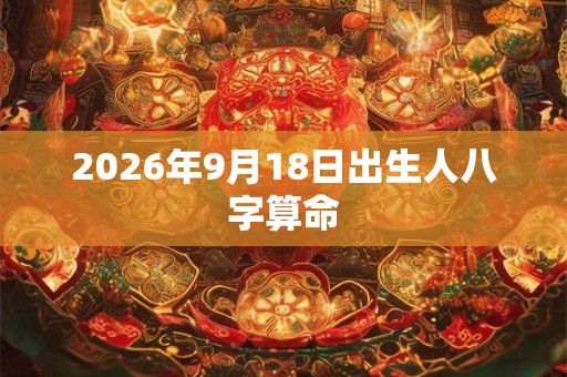 2026年9月18日出生人八字算命 2026年9月18日出生人八字算命