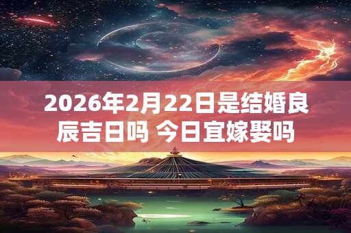 2026年2月22日是结婚良辰吉日吗 今日宜嫁娶吗 2026年2月22日是结婚良辰吉日吗 今日宜嫁娶吗