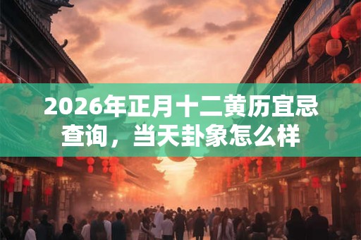 2026年正月十二黄历宜忌查询,当天卦象怎么样 2026年正月十二黄历宜忌查询,当天卦象怎么样