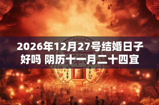 2026年12月27号结婚日子好吗 阴历十一月二十四宜嫁娶吗 2026年12月27号结婚日子好吗 阴历十一月二十四宜嫁娶吗