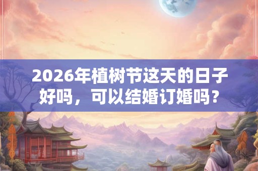 2026年植树节这天的日子好吗,可以结婚订婚吗? 2026年植树节这天的日子好吗,可以结婚订婚吗?