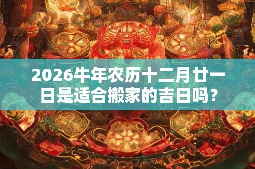 2026牛年农历十二月廿一日是适合搬家的吉日吗？