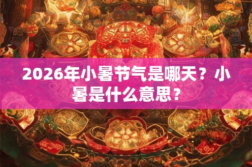 2026年小暑节气是哪天?小暑是什么意思? 2026年小暑节气是哪天?小暑是什么意思?