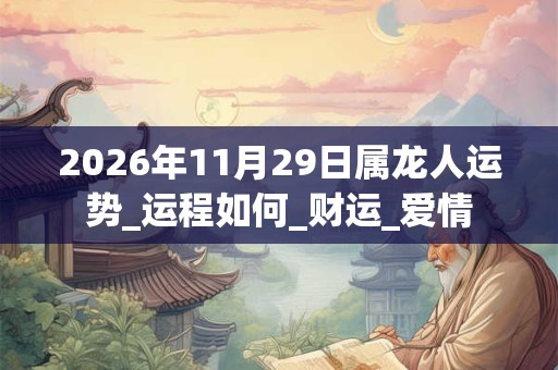 2026年11月29日属龙人运势_运程如何_财运_爱情