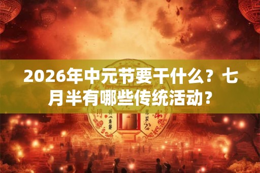 2026年中元节要干什么?七月半有哪些传统活动? 2026年中元节要干什么?七月半有哪些传统活动?