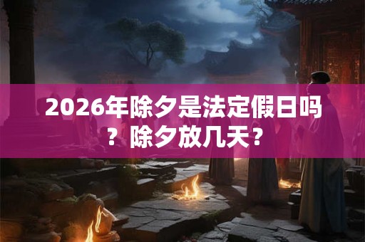 2026年除夕是法定假日吗？除夕放几天？