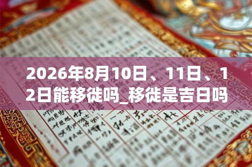 2026年8月10日、11日、12日能移徙吗_移徙是吉日吗