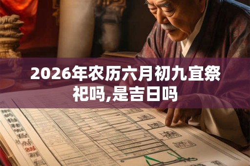 2026年农历六月初九宜祭祀吗,是吉日吗