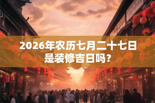 2026年农历七月二十七日是装修吉日吗？