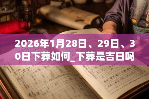 2026年1月28日、29日、30日下葬如何_下葬是吉日吗 2026年1月28日、29日、30日下葬如何_下葬是吉日吗
