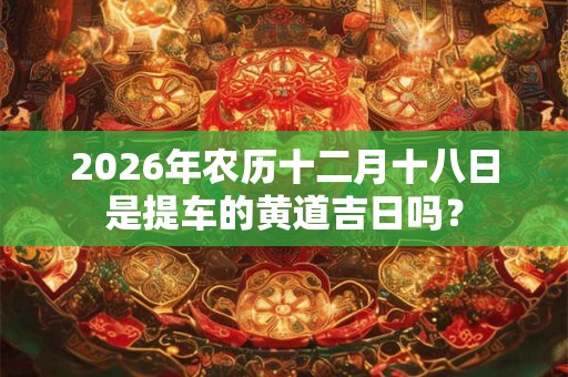 2026年农历十二月十八日是提车的黄道吉日吗？