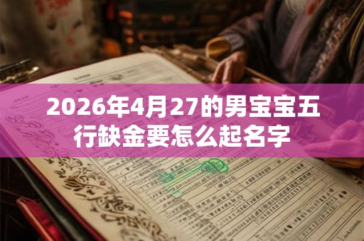 2026年4月27的男宝宝五行缺金要怎么起名字 2026年4月27的男宝宝五行缺金要怎么起名字