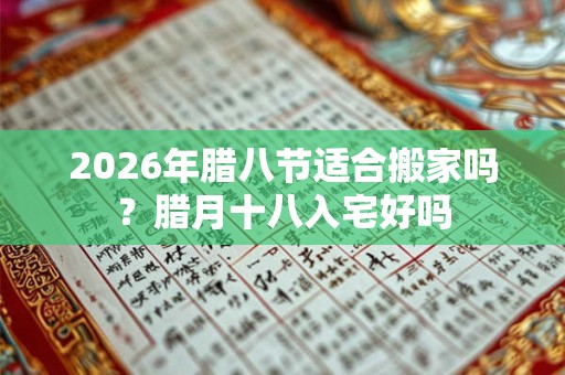 2026年腊八节适合搬家吗？腊月十八入宅好吗