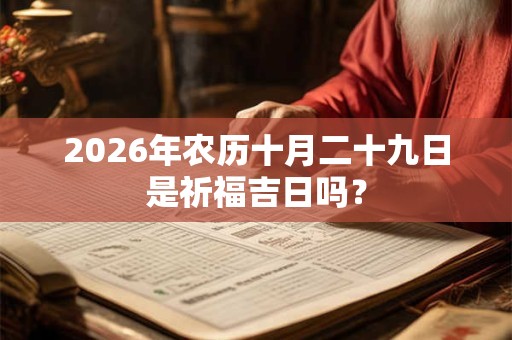 2026年农历十月二十九日是祈福吉日吗? 2026年农历十月二十九日是祈福吉日吗?