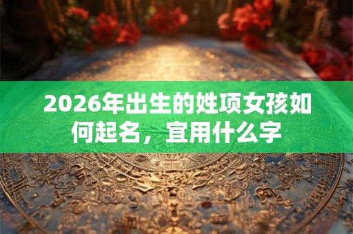 2026年出生的姓项女孩如何起名，宜用什么字