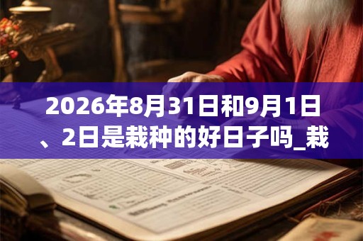 2026年8月31日和9月1日、2日是栽种的好日子吗_栽种可以吗