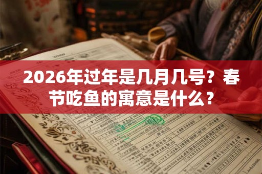 2026年过年是几月几号?春节吃鱼的寓意是什么? 2026年过年是几月几号?春节吃鱼的寓意是什么?