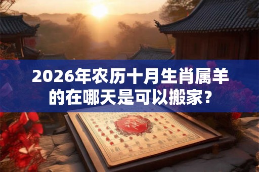 2026年农历十月生肖属羊的在哪天是可以搬家? 2026年农历十月生肖属羊的在哪天是可以搬家?