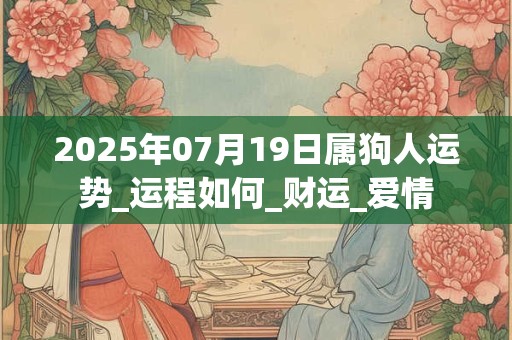 2025年07月19日属狗人运势_运程如何_财运_爱情 2025年07月19日属狗人运势_运程如何_财运_爱情