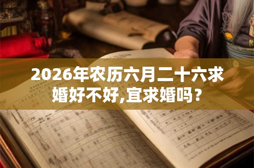 2026年农历六月二十六求婚好不好,宜求婚吗? 2026年农历六月二十六求婚好不好,宜求婚吗?