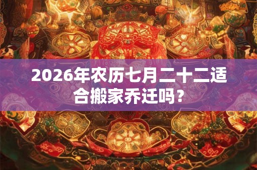 2026年农历七月二十二适合搬家乔迁吗? 2026年农历七月二十二适合搬家乔迁吗?