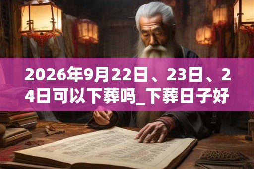2026年9月22日、23日、24日可以下葬吗_下葬日子好吗 2026年9月22日、23日、24日可以下葬吗_下葬日子好吗