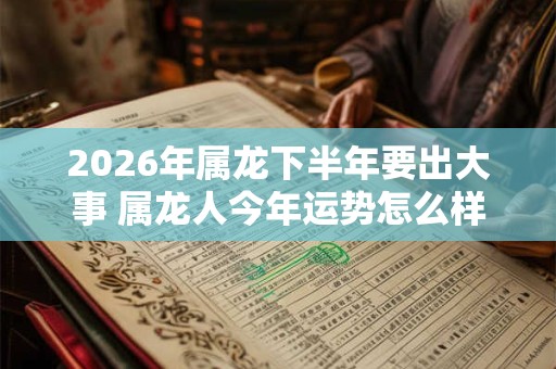 2026年属龙下半年要出大事 属龙人今年运势怎么样 2026年属龙下半年要出大事 属龙人今年运势怎么样