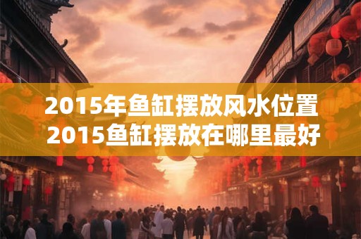 2015年鱼缸摆放风水位置 2015鱼缸摆放在哪里最好 2015年鱼缸摆放风水位置 2015鱼缸摆放在哪里最好