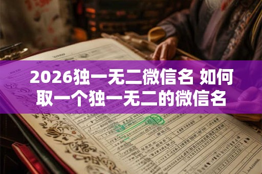 2026独一无二微信名 如何取一个独一无二的微信名 2026独一无二微信名 如何取一个独一无二的微信名