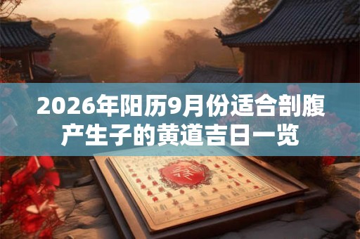 2026年阳历9月份适合剖腹产生子的黄道吉日一览 2026年阳历9月份适合剖腹产生子的黄道吉日一览