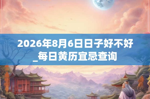 2026年8月6日日子好不好_每日黄历宜忌查询