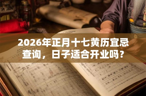 2026年正月十七黄历宜忌查询，日子适合开业吗？