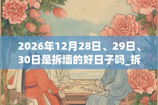 2026年12月28日、29日、30日是拆墙的好日子吗_拆墙可以吗