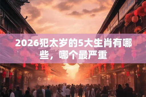2026犯太岁的5大生肖有哪些，哪个最严重