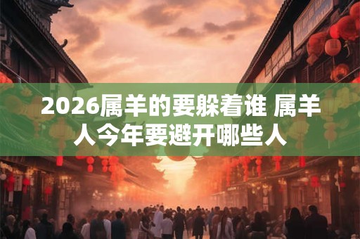 2026属羊的要躲着谁 属羊人今年要避开哪些人