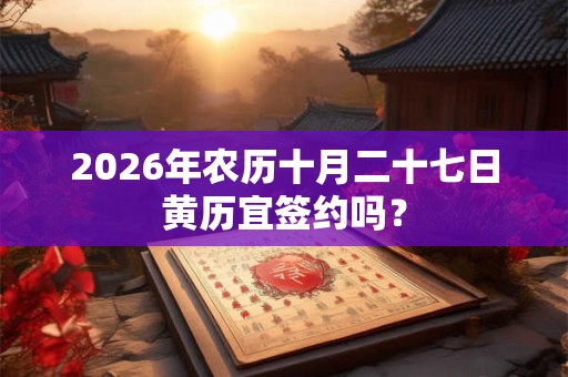 2026年农历十月二十七日黄历宜签约吗？