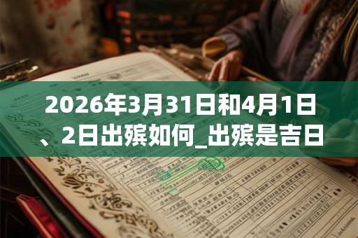 2026年3月31日和4月1日、2日出殡如何_出殡是吉日吗 2026年3月31日和4月1日、2日出殡如何_出殡是吉日吗