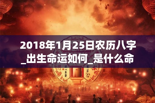 2018年1月25日农历八字_出生命运如何_是什么命