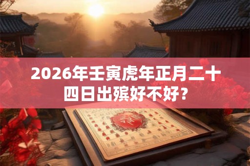 2026年壬寅虎年正月二十四日出殡好不好? 2026年壬寅虎年正月二十四日出殡好不好?