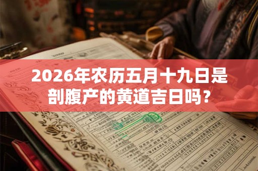 2026年农历五月十九日是剖腹产的黄道吉日吗? 2026年农历五月十九日是剖腹产的黄道吉日吗?