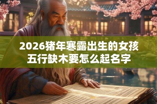 2026猪年寒露出生的女孩五行缺木要怎么起名字